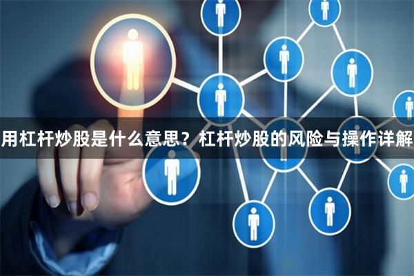 用杠杆炒股是什么意思？杠杆炒股的风险与操作详解